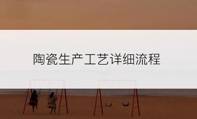 陶瓷生产工艺详细流程