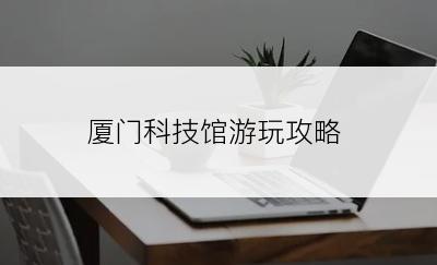 厦门科技馆游玩攻略