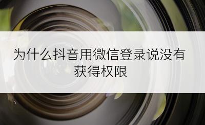 为什么抖音用微信登录说没有获得权限