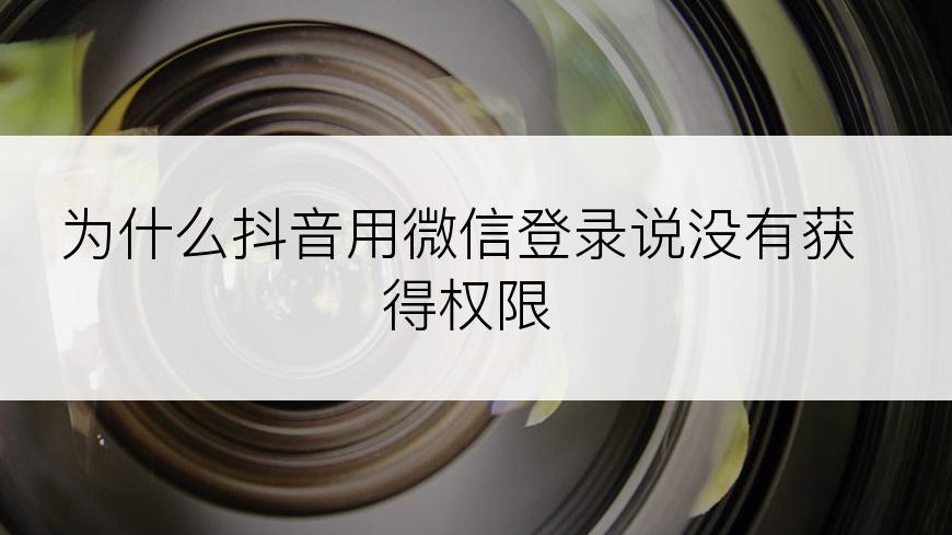 为什么抖音用微信登录说没有获得权限
