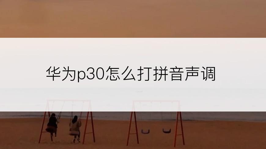 华为p30怎么打拼音声调