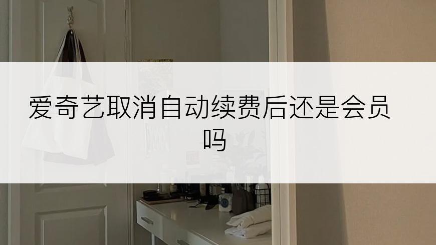 爱奇艺取消自动续费后还是会员吗