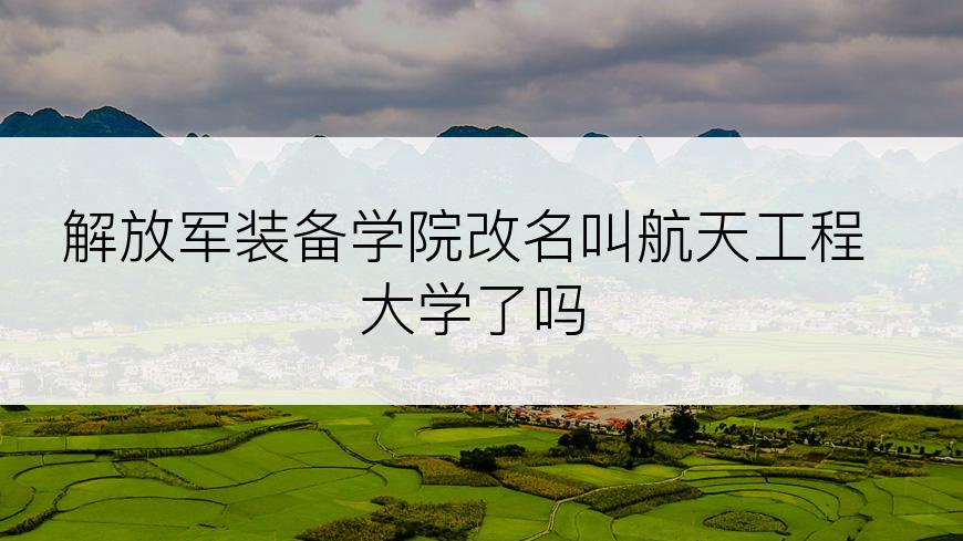 解放军装备学院改名叫航天工程大学了吗
