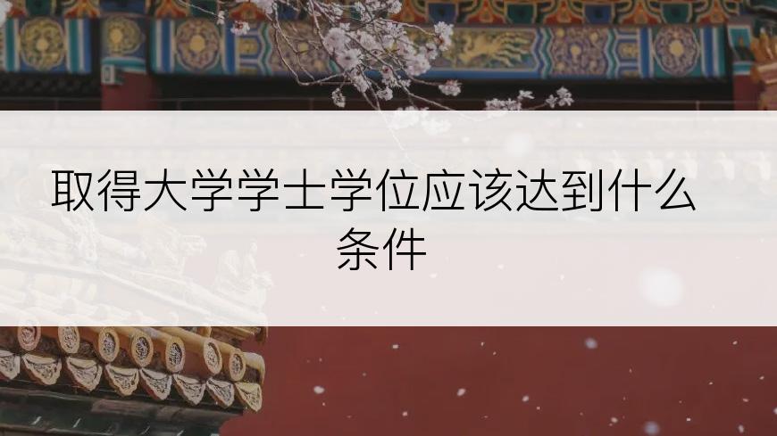 取得大学学士学位应该达到什么条件