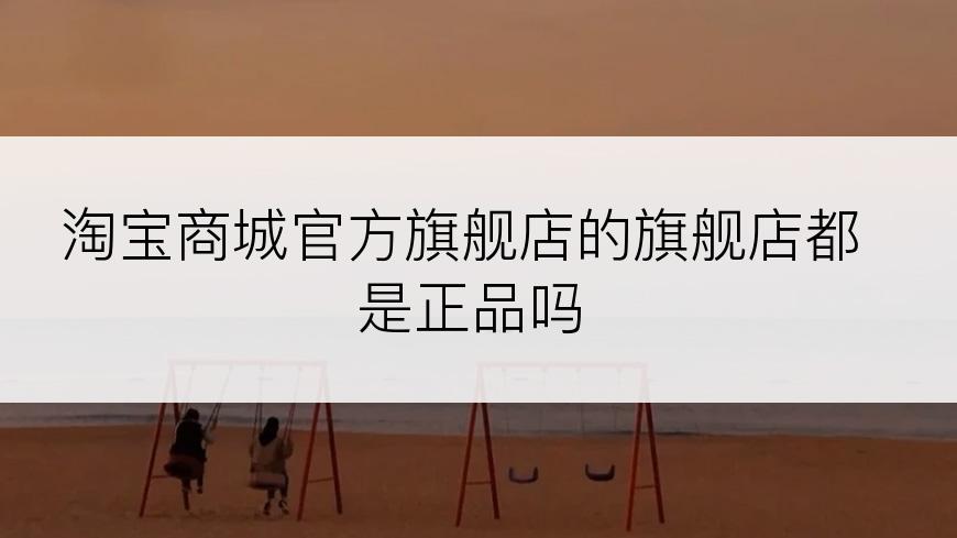 淘宝商城官方旗舰店的旗舰店都是正品吗
