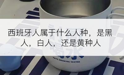 西班牙人属于什么人种，是黑人，白人，还是黄种人