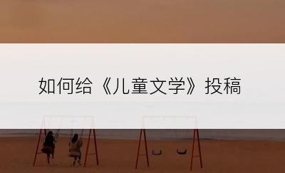 如何给《儿童文学》投稿