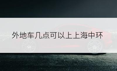 外地车几点可以上上海中环