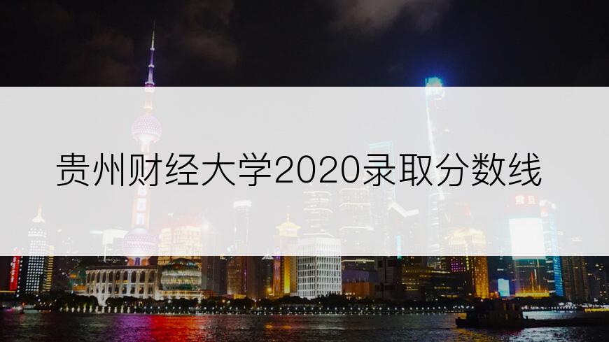 贵州财经大学2020录取分数线