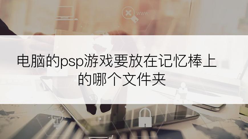 电脑的psp游戏要放在记忆棒上的哪个文件夹