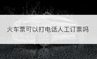 火车票可以打电话人工订票吗