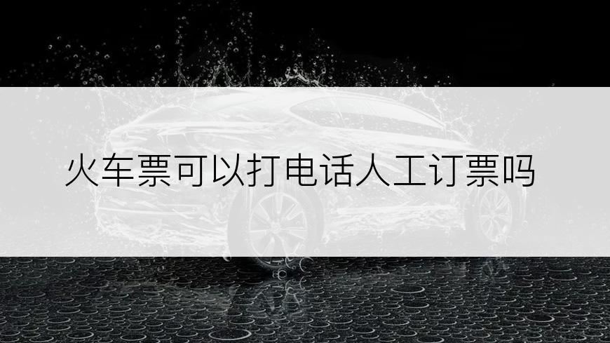 火车票可以打电话人工订票吗