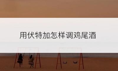 用伏特加怎样调鸡尾酒