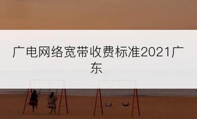广电网络宽带收费标准2021广东
