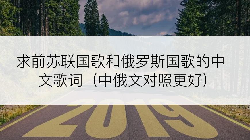 求前苏联国歌和俄罗斯国歌的中文歌词（中俄文对照更好）