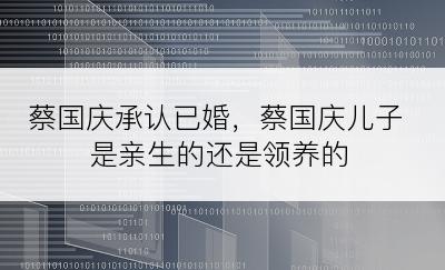 蔡国庆承认已婚，蔡国庆儿子是亲生的还是领养的