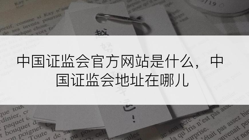 中国证监会官方网站是什么，中国证监会地址在哪儿