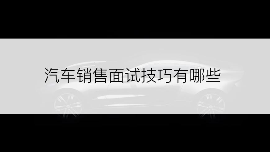 汽车销售面试技巧有哪些