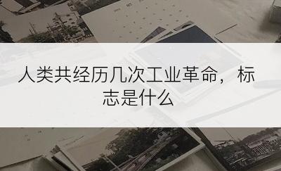 人类共经历几次工业革命，标志是什么
