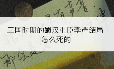 三国时期的蜀汉重臣李严结局怎么死的