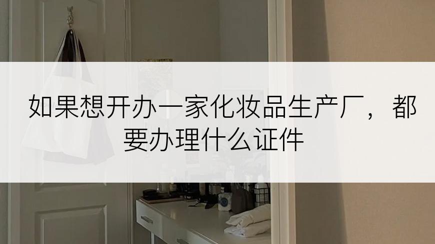 如果想开办一家化妆品生产厂，都要办理什么证件