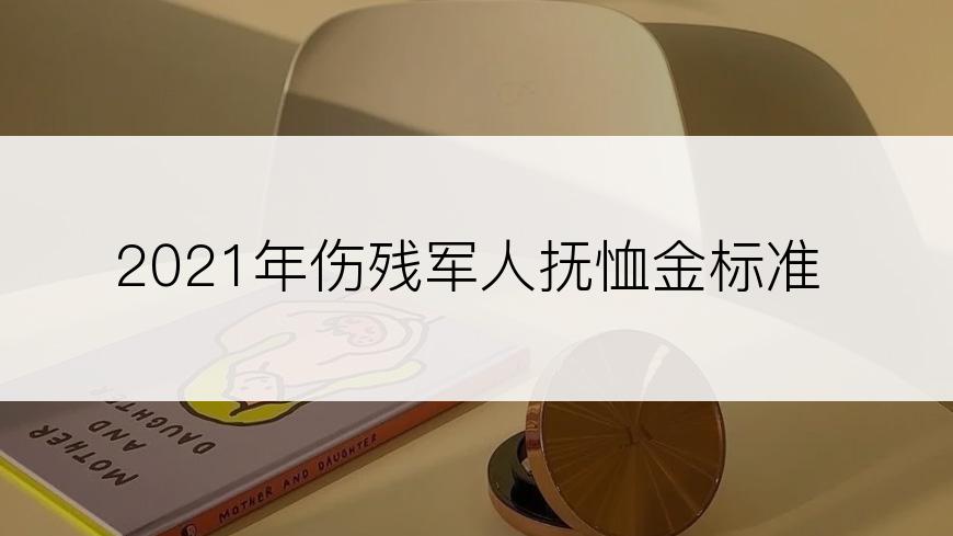 2021年伤残军人抚恤金标准