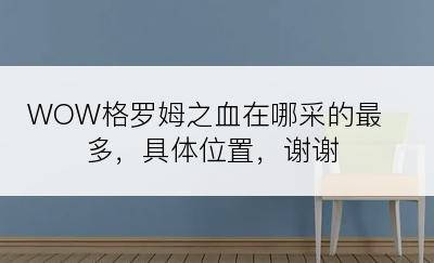 WOW格罗姆之血在哪采的最多，具体位置，谢谢