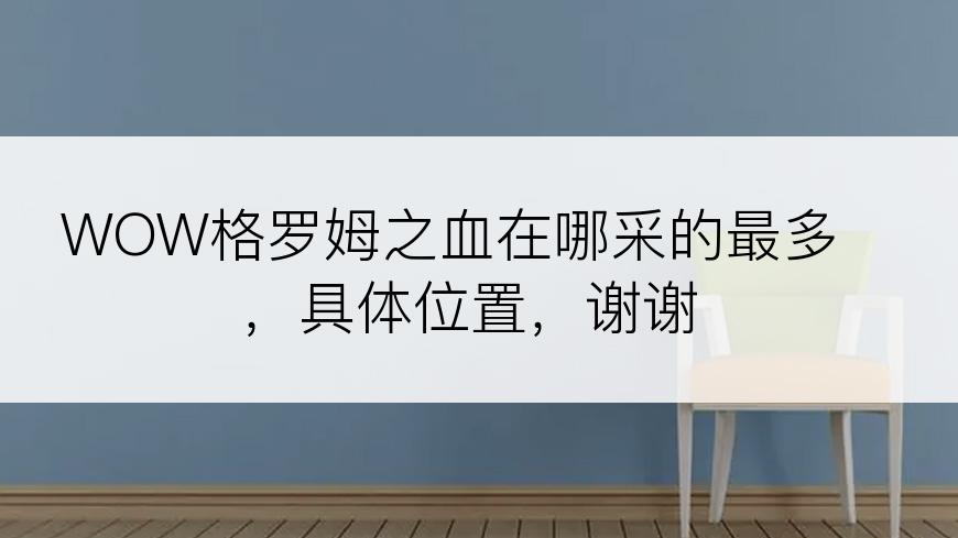 WOW格罗姆之血在哪采的最多，具体位置，谢谢
