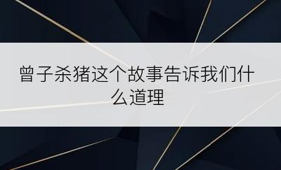 曾子杀猪这个故事告诉我们什么道理