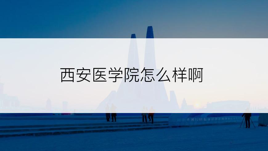 西安医学院怎么样啊