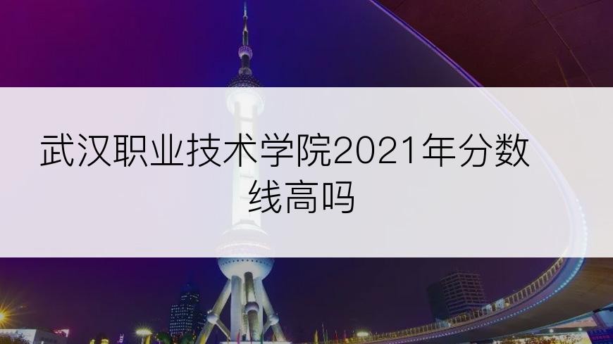 武汉职业技术学院2021年分数线高吗