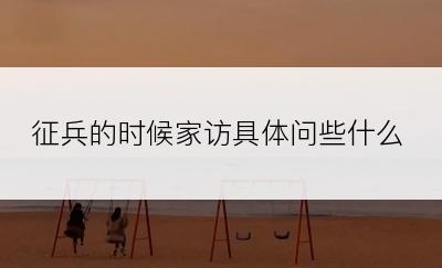 征兵的时候家访具体问些什么