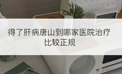 得了肝病唐山到哪家医院治疗比较正规