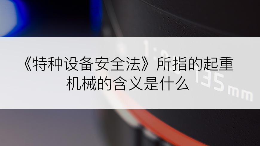 《特种设备安全法》所指的起重机械的含义是什么
