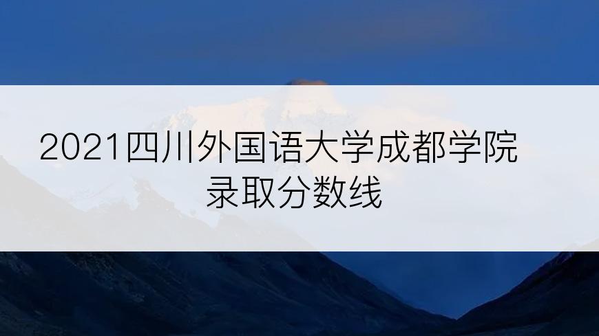 2021四川外国语大学成都学院录取分数线