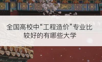 全国高校中“工程造价”专业比较好的有哪些大学