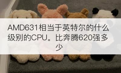 AMD631相当于英特尔的什么级别的CPU。比奔腾620强多少