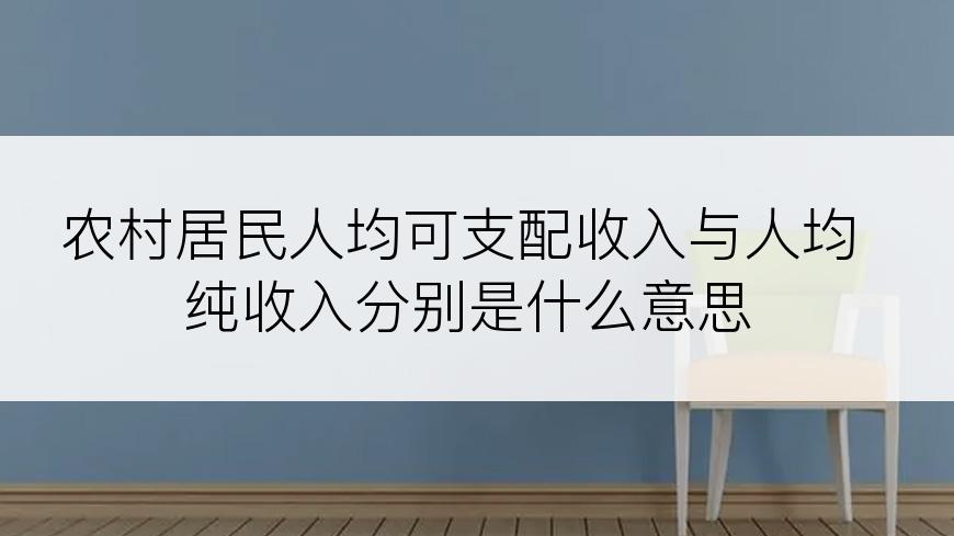 农村居民人均可支配收入与人均纯收入分别是什么意思