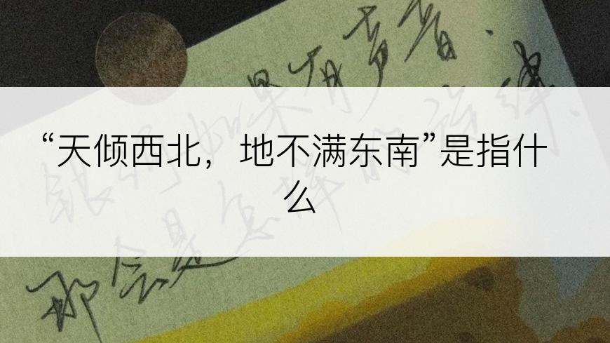 “天倾西北，地不满东南”是指什么