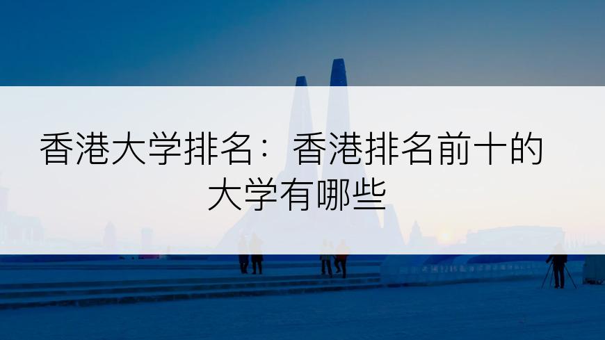 香港大学排名：香港排名前十的大学有哪些