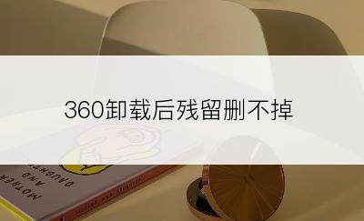 360卸载后残留删不掉