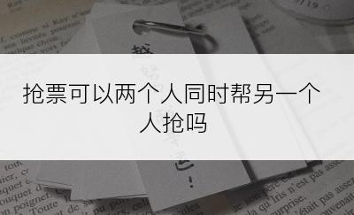 抢票可以两个人同时帮另一个人抢吗