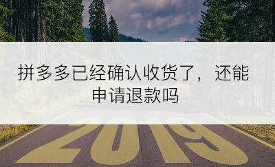 拼多多已经确认收货了，还能申请退款吗