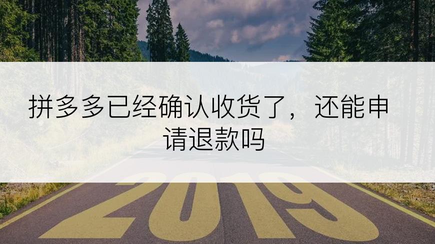 拼多多已经确认收货了，还能申请退款吗