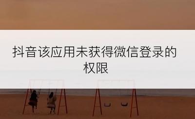 抖音该应用未获得微信登录的权限