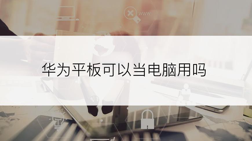 华为平板可以当电脑用吗