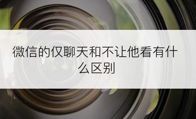微信的仅聊天和不让他看有什么区别