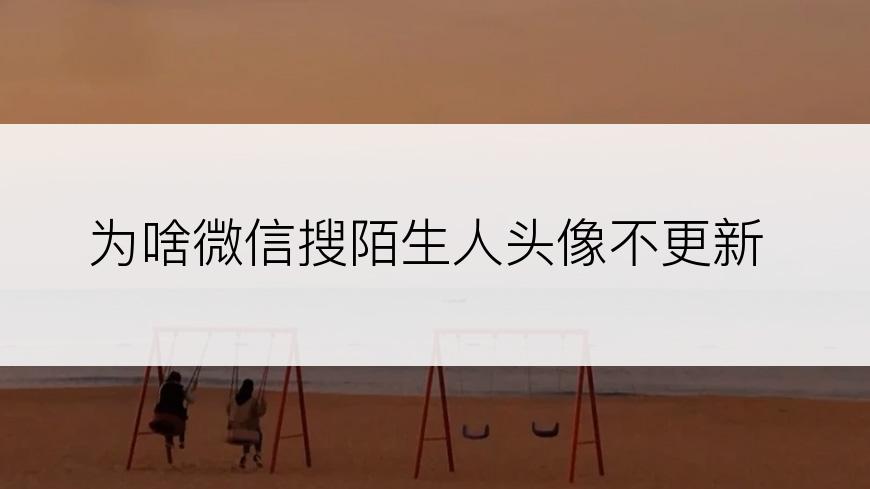 为啥微信搜陌生人头像不更新