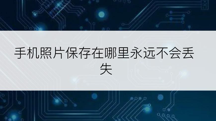 手机照片保存在哪里永远不会丢失