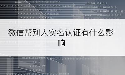 微信帮别人实名认证有什么影响